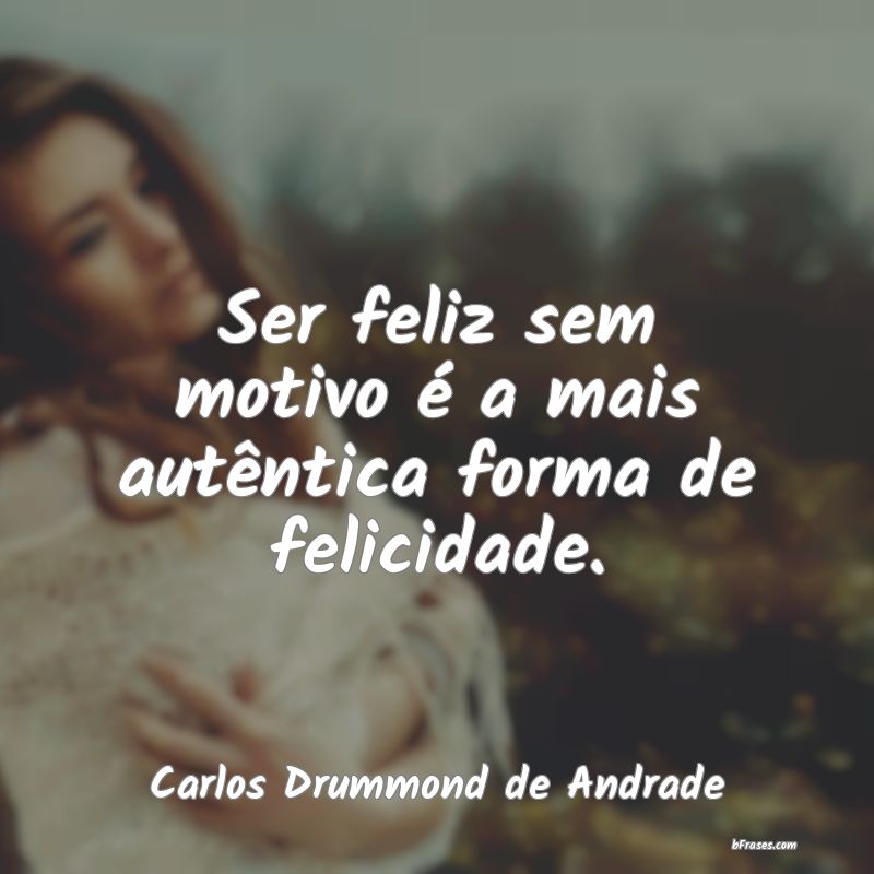 Ser Feliz Sem Motivo E A Mais Autentic Carlos Drummond De Andrade