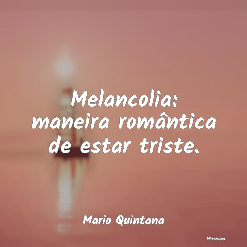 Frases Melancólicas - Melancolia: maneira romântica de estar triste.