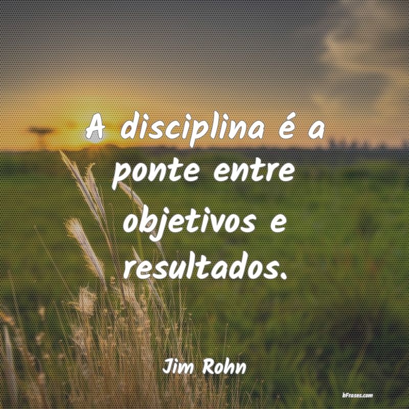 Frases Disciplina - A disciplina é a ponte entre objetivos e resultad
